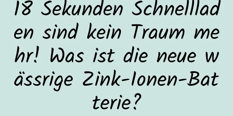 18 Sekunden Schnellladen sind kein Traum mehr! Was ist die neue wässrige Zink-Ionen-Batterie?