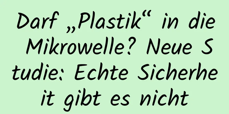 Darf „Plastik“ in die Mikrowelle? Neue Studie: Echte Sicherheit gibt es nicht