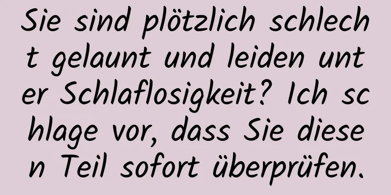 Sie sind plötzlich schlecht gelaunt und leiden unter Schlaflosigkeit? Ich schlage vor, dass Sie diesen Teil sofort überprüfen.