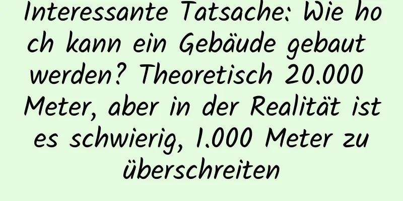 Interessante Tatsache: Wie hoch kann ein Gebäude gebaut werden? Theoretisch 20.000 Meter, aber in der Realität ist es schwierig, 1.000 Meter zu überschreiten