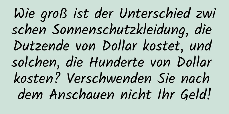 Wie groß ist der Unterschied zwischen Sonnenschutzkleidung, die Dutzende von Dollar kostet, und solchen, die Hunderte von Dollar kosten? Verschwenden Sie nach dem Anschauen nicht Ihr Geld!