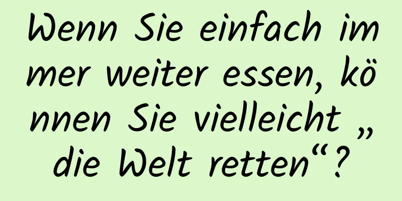 Wenn Sie einfach immer weiter essen, können Sie vielleicht „die Welt retten“?