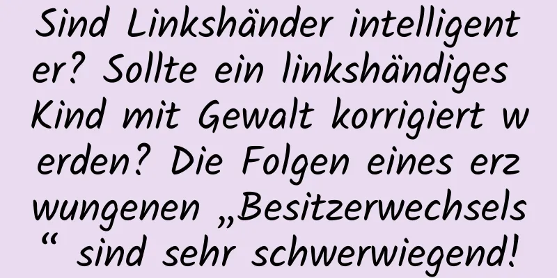 Sind Linkshänder intelligenter? Sollte ein linkshändiges Kind mit Gewalt korrigiert werden? Die Folgen eines erzwungenen „Besitzerwechsels“ sind sehr schwerwiegend!