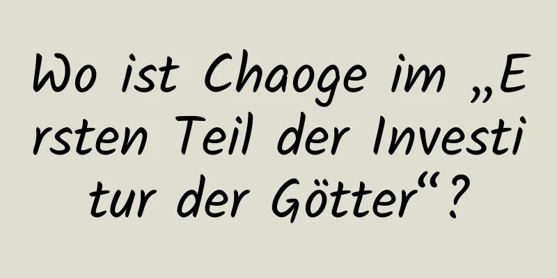 Wo ist Chaoge im „Ersten Teil der Investitur der Götter“?