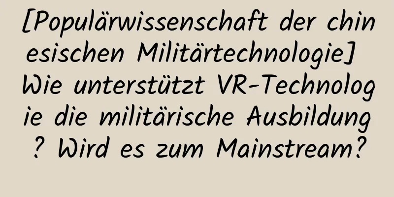 [Populärwissenschaft der chinesischen Militärtechnologie] Wie unterstützt VR-Technologie die militärische Ausbildung? Wird es zum Mainstream?