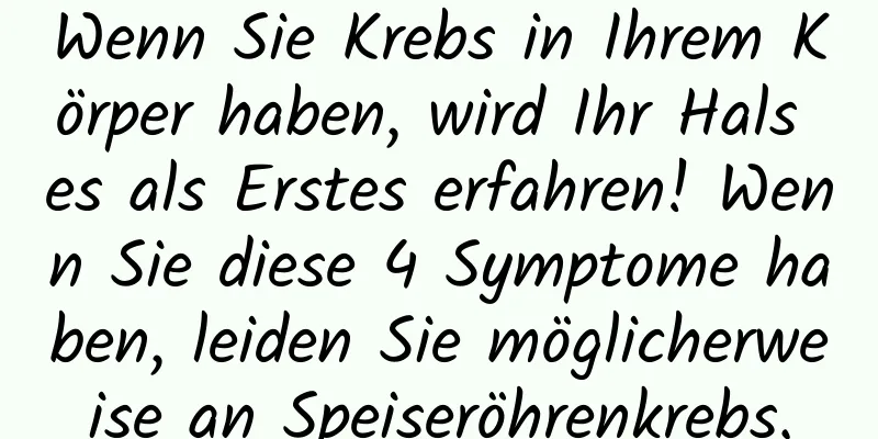 Wenn Sie Krebs in Ihrem Körper haben, wird Ihr Hals es als Erstes erfahren! Wenn Sie diese 4 Symptome haben, leiden Sie möglicherweise an Speiseröhrenkrebs.