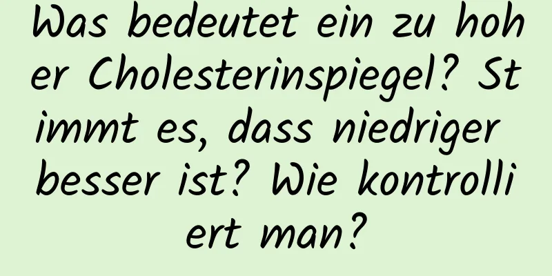 Was bedeutet ein zu hoher Cholesterinspiegel? Stimmt es, dass niedriger besser ist? Wie kontrolliert man?