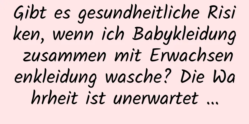 Gibt es gesundheitliche Risiken, wenn ich Babykleidung zusammen mit Erwachsenenkleidung wasche? Die Wahrheit ist unerwartet ...