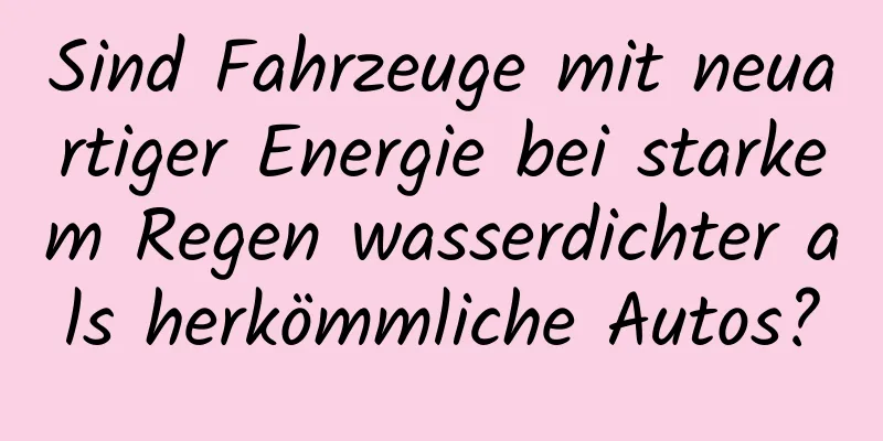 Sind Fahrzeuge mit neuartiger Energie bei starkem Regen wasserdichter als herkömmliche Autos?