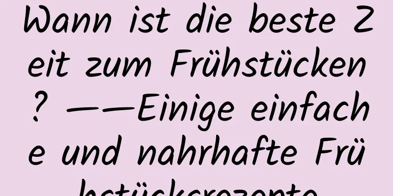 Wann ist die beste Zeit zum Frühstücken? ——Einige einfache und nahrhafte Frühstücksrezepte