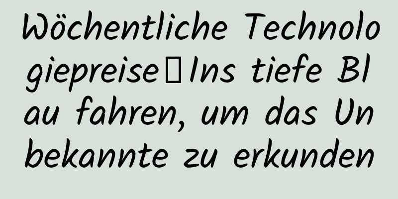 Wöchentliche Technologiepreise｜Ins tiefe Blau fahren, um das Unbekannte zu erkunden