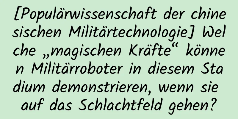 [Populärwissenschaft der chinesischen Militärtechnologie] Welche „magischen Kräfte“ können Militärroboter in diesem Stadium demonstrieren, wenn sie auf das Schlachtfeld gehen?