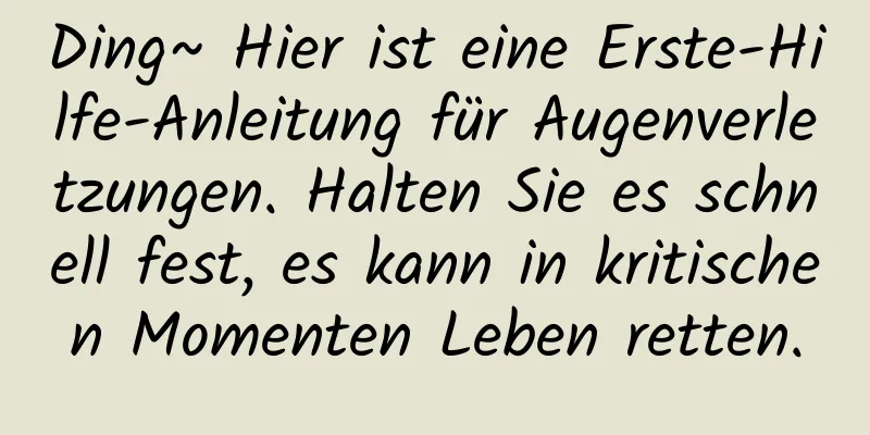 Ding~ Hier ist eine Erste-Hilfe-Anleitung für Augenverletzungen. Halten Sie es schnell fest, es kann in kritischen Momenten Leben retten.