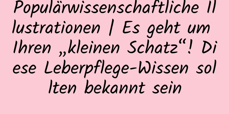 Populärwissenschaftliche Illustrationen | Es geht um Ihren „kleinen Schatz“! Diese Leberpflege-Wissen sollten bekannt sein