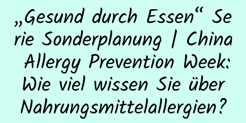 „Gesund durch Essen“ Serie Sonderplanung | China Allergy Prevention Week: Wie viel wissen Sie über Nahrungsmittelallergien?