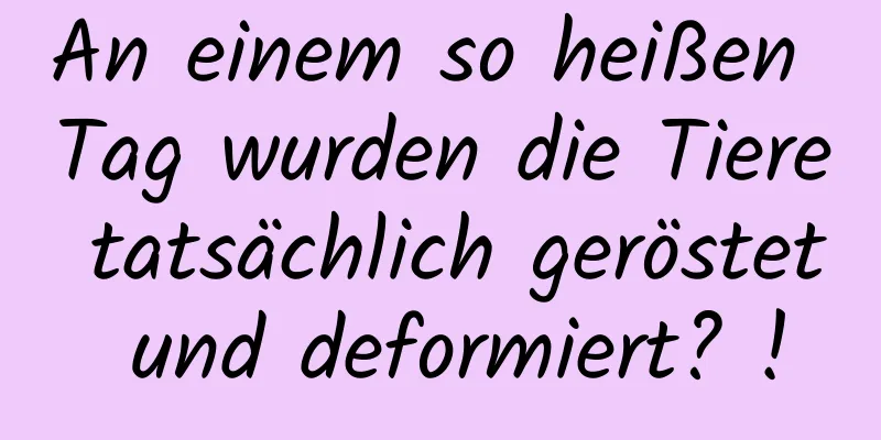 An einem so heißen Tag wurden die Tiere tatsächlich geröstet und deformiert? !