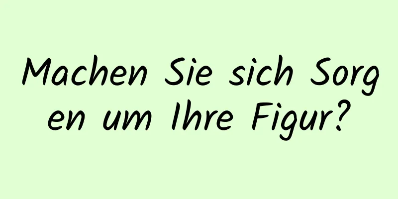 Machen Sie sich Sorgen um Ihre Figur?