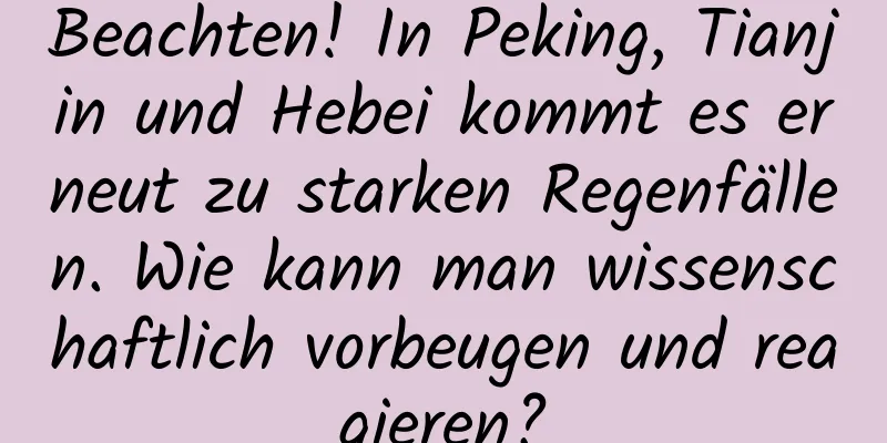 Beachten! In Peking, Tianjin und Hebei kommt es erneut zu starken Regenfällen. Wie kann man wissenschaftlich vorbeugen und reagieren?