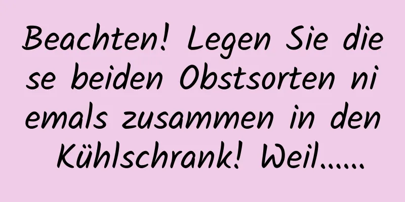 Beachten! Legen Sie diese beiden Obstsorten niemals zusammen in den Kühlschrank! Weil……