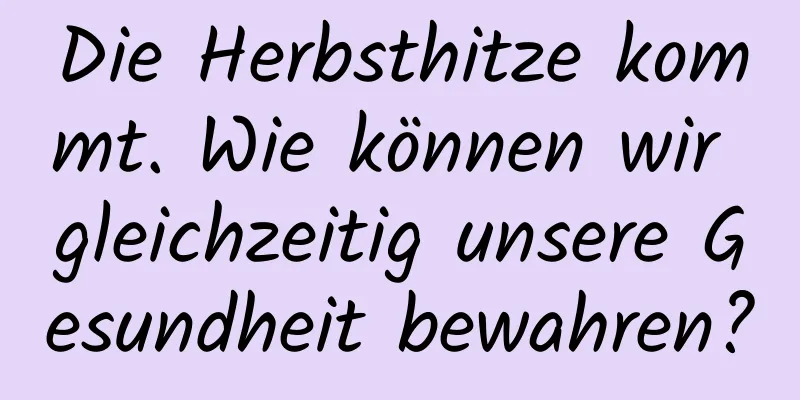 Die Herbsthitze kommt. Wie können wir gleichzeitig unsere Gesundheit bewahren?