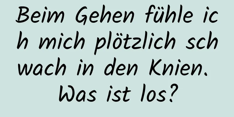 Beim Gehen fühle ich mich plötzlich schwach in den Knien. Was ist los?