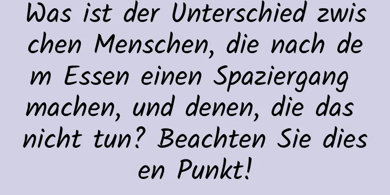 Was ist der Unterschied zwischen Menschen, die nach dem Essen einen Spaziergang machen, und denen, die das nicht tun? Beachten Sie diesen Punkt!