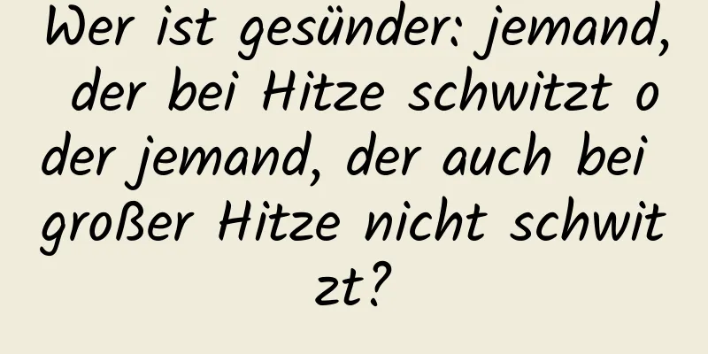 Wer ist gesünder: jemand, der bei Hitze schwitzt oder jemand, der auch bei großer Hitze nicht schwitzt?