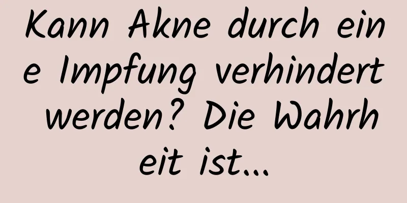 Kann Akne durch eine Impfung verhindert werden? Die Wahrheit ist...