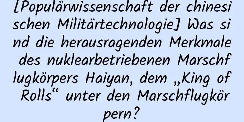 [Populärwissenschaft der chinesischen Militärtechnologie] Was sind die herausragenden Merkmale des nuklearbetriebenen Marschflugkörpers Haiyan, dem „King of Rolls“ unter den Marschflugkörpern?