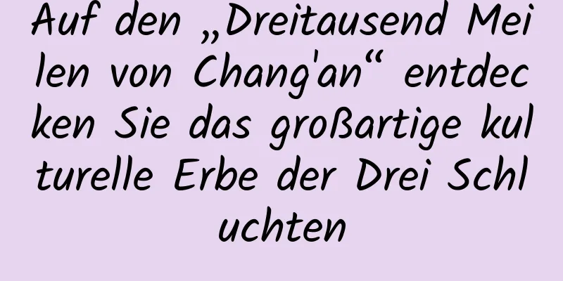 Auf den „Dreitausend Meilen von Chang'an“ entdecken Sie das großartige kulturelle Erbe der Drei Schluchten