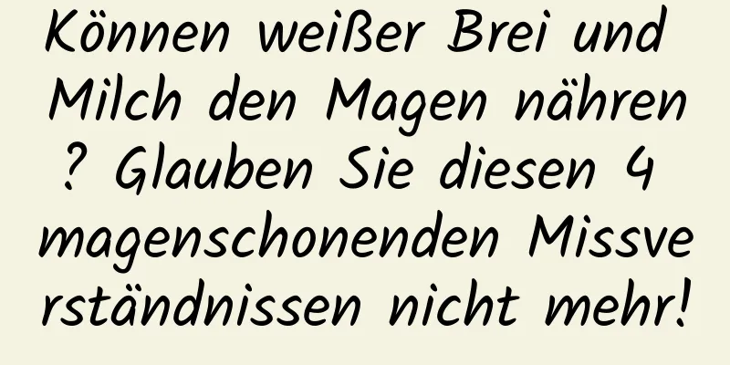 Können weißer Brei und Milch den Magen nähren? Glauben Sie diesen 4 magenschonenden Missverständnissen nicht mehr!