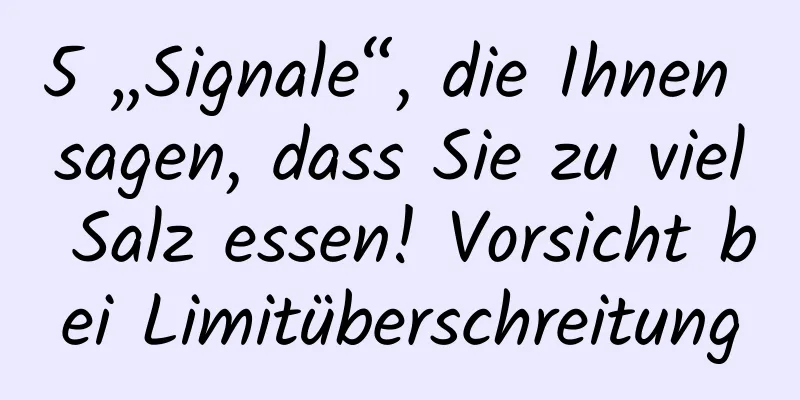 5 „Signale“, die Ihnen sagen, dass Sie zu viel Salz essen! Vorsicht bei Limitüberschreitung