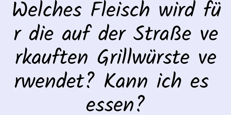 Welches Fleisch wird für die auf der Straße verkauften Grillwürste verwendet? Kann ich es essen?
