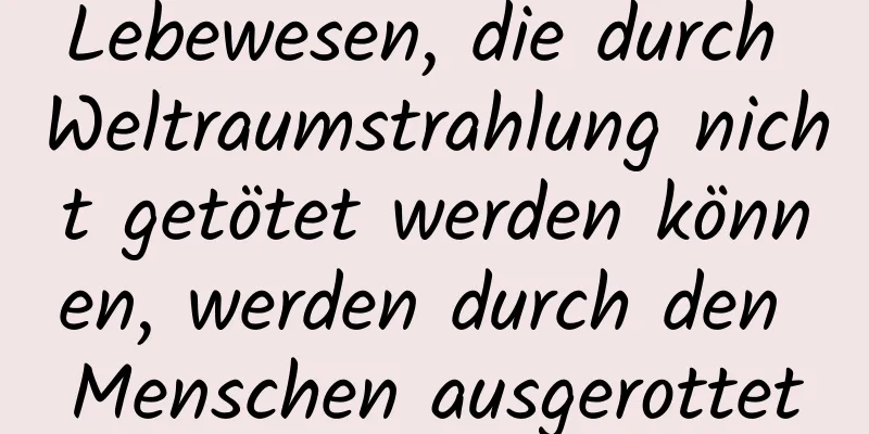 Lebewesen, die durch Weltraumstrahlung nicht getötet werden können, werden durch den Menschen ausgerottet