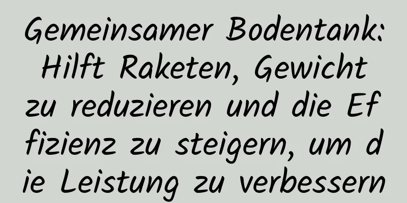 Gemeinsamer Bodentank: Hilft Raketen, Gewicht zu reduzieren und die Effizienz zu steigern, um die Leistung zu verbessern