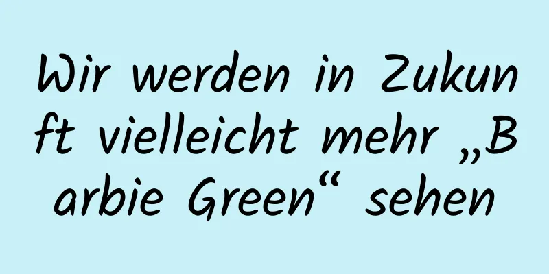 Wir werden in Zukunft vielleicht mehr „Barbie Green“ sehen