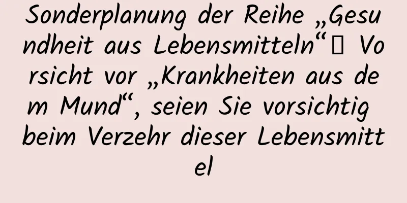 Sonderplanung der Reihe „Gesundheit aus Lebensmitteln“丨 Vorsicht vor „Krankheiten aus dem Mund“, seien Sie vorsichtig beim Verzehr dieser Lebensmittel