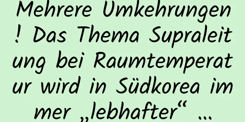 Mehrere Umkehrungen! Das Thema Supraleitung bei Raumtemperatur wird in Südkorea immer „lebhafter“ …