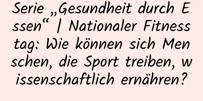 Serie „Gesundheit durch Essen“ | Nationaler Fitnesstag: Wie können sich Menschen, die Sport treiben, wissenschaftlich ernähren?