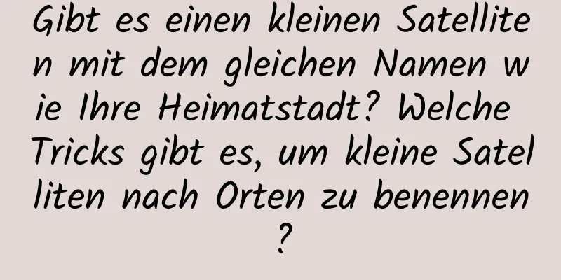 Gibt es einen kleinen Satelliten mit dem gleichen Namen wie Ihre Heimatstadt? Welche Tricks gibt es, um kleine Satelliten nach Orten zu benennen?