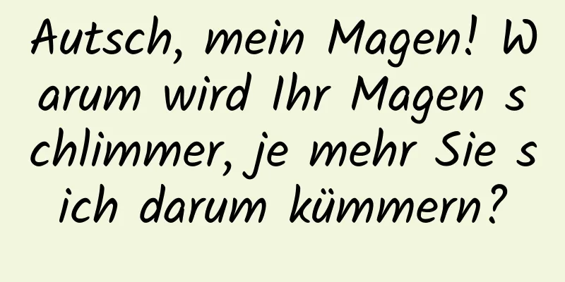 Autsch, mein Magen! Warum wird Ihr Magen schlimmer, je mehr Sie sich darum kümmern?