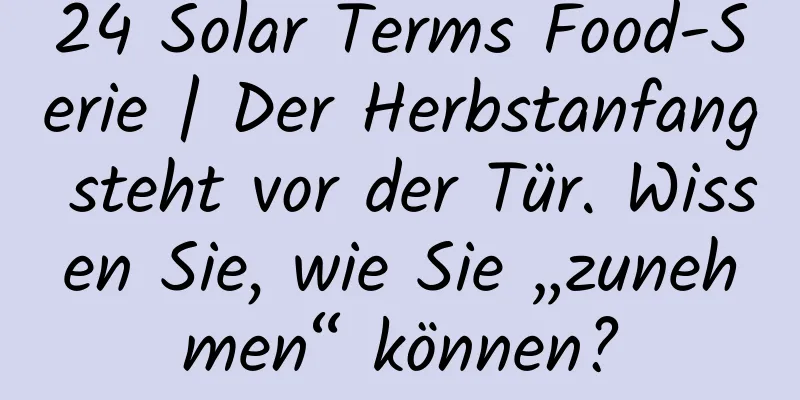 24 Solar Terms Food-Serie | Der Herbstanfang steht vor der Tür. Wissen Sie, wie Sie „zunehmen“ können?