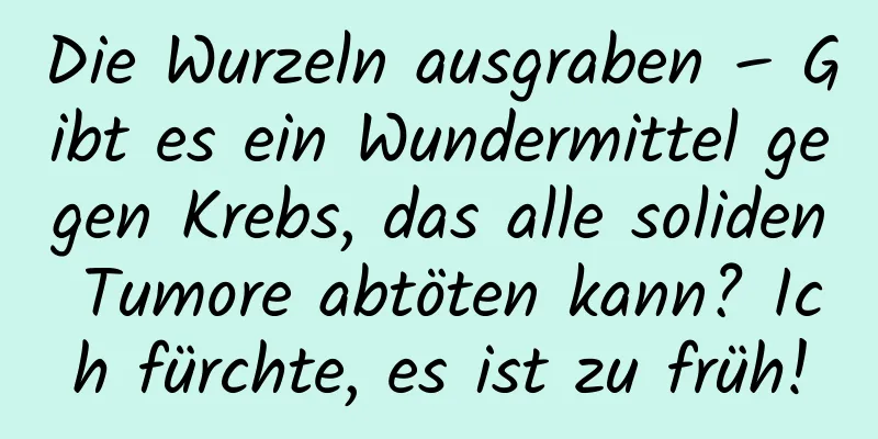 Die Wurzeln ausgraben – Gibt es ein Wundermittel gegen Krebs, das alle soliden Tumore abtöten kann? Ich fürchte, es ist zu früh!
