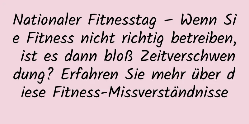Nationaler Fitnesstag – Wenn Sie Fitness nicht richtig betreiben, ist es dann bloß Zeitverschwendung? Erfahren Sie mehr über diese Fitness-Missverständnisse