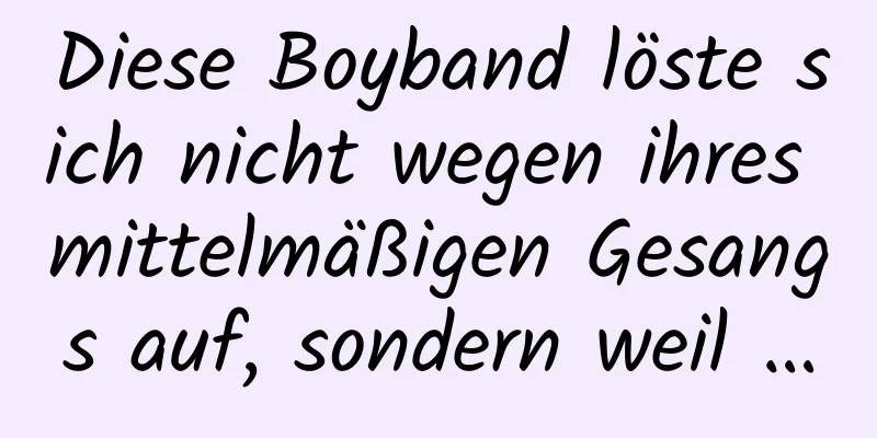 Diese Boyband löste sich nicht wegen ihres mittelmäßigen Gesangs auf, sondern weil …