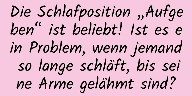 Die Schlafposition „Aufgeben“ ist beliebt! Ist es ein Problem, wenn jemand so lange schläft, bis seine Arme gelähmt sind?
