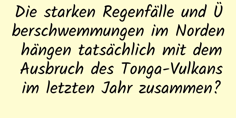 Die starken Regenfälle und Überschwemmungen im Norden hängen tatsächlich mit dem Ausbruch des Tonga-Vulkans im letzten Jahr zusammen?