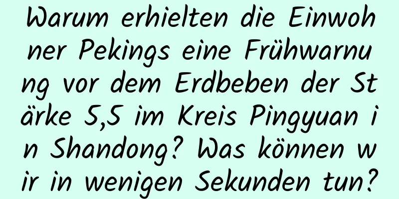 Warum erhielten die Einwohner Pekings eine Frühwarnung vor dem Erdbeben der Stärke 5,5 im Kreis Pingyuan in Shandong? Was können wir in wenigen Sekunden tun?