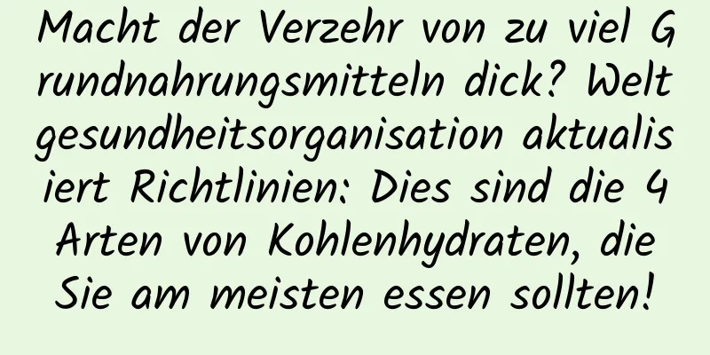 Macht der Verzehr von zu viel Grundnahrungsmitteln dick? Weltgesundheitsorganisation aktualisiert Richtlinien: Dies sind die 4 Arten von Kohlenhydraten, die Sie am meisten essen sollten!