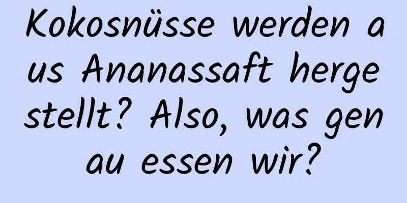 Kokosnüsse werden aus Ananassaft hergestellt? Also, was genau essen wir?